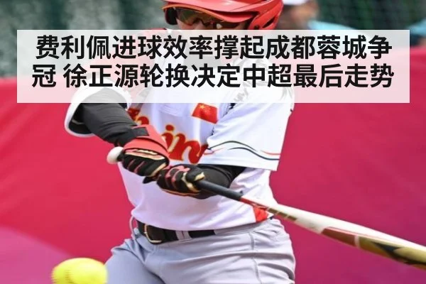 费利佩进球效率撑起成都蓉城争冠 徐正源轮换决定中超最后走势