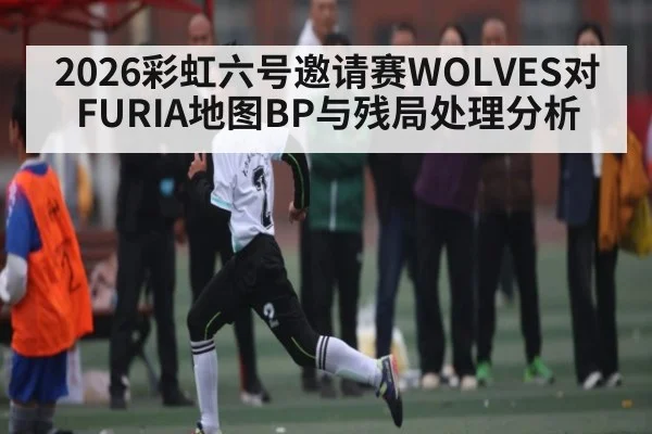 2026彩虹六号邀请赛WOLVES对FURIA地图BP与残局处理分析