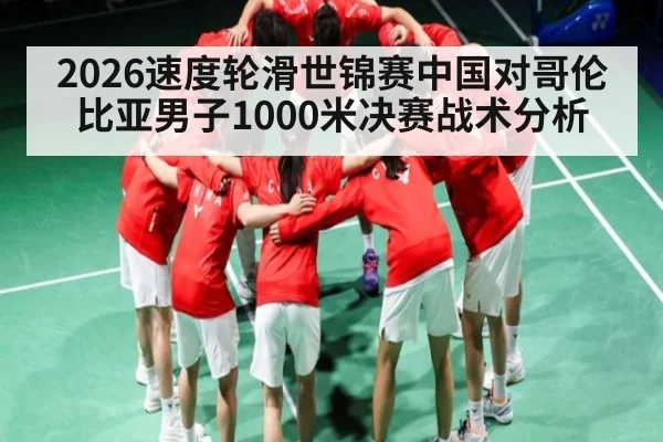 2026速度轮滑世锦赛中国对哥伦比亚男子1000米决赛战术分析