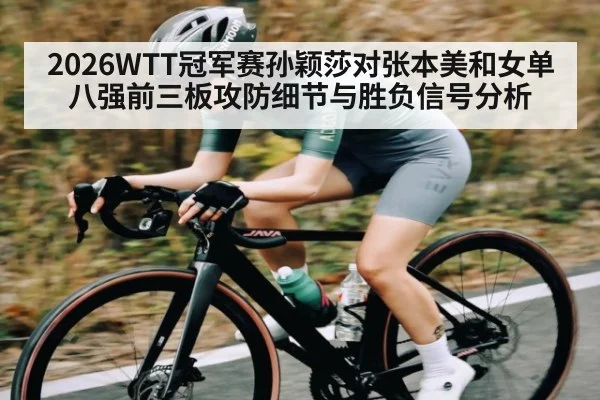 2026WTT冠军赛孙颖莎对张本美和女单八强前三板攻防细节与胜负信号分析